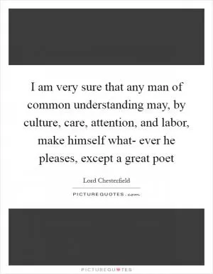 I am very sure that any man of common understanding may, by culture, care, attention, and labor, make himself what- ever he pleases, except a great poet Picture Quote #1