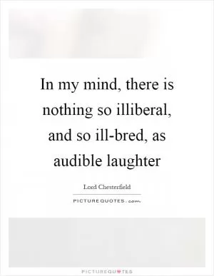 In my mind, there is nothing so illiberal, and so ill-bred, as audible laughter Picture Quote #1