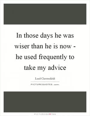 In those days he was wiser than he is now - he used frequently to take my advice Picture Quote #1