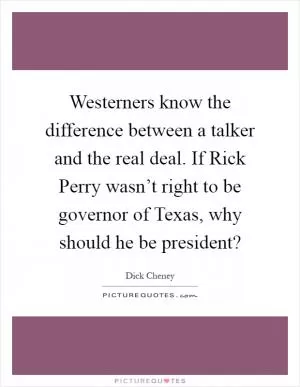 Westerners know the difference between a talker and the real deal. If Rick Perry wasn’t right to be governor of Texas, why should he be president? Picture Quote #1
