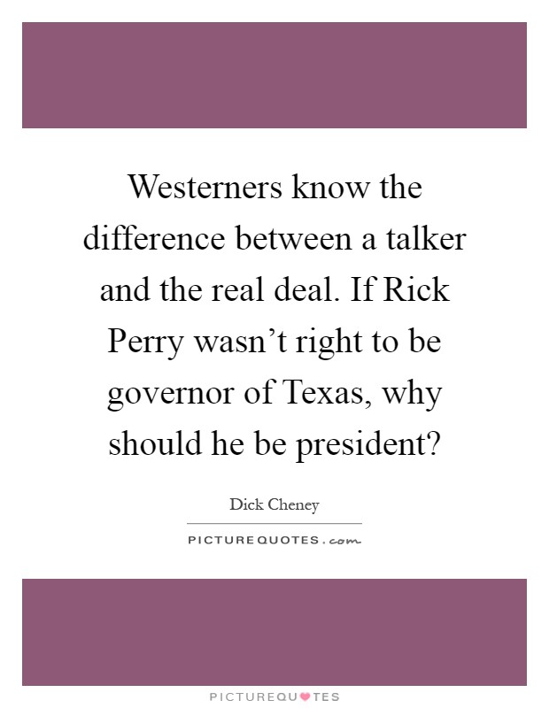 Westerners know the difference between a talker and the real deal. If Rick Perry wasn't right to be governor of Texas, why should he be president? Picture Quote #1