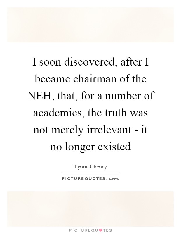 I soon discovered, after I became chairman of the NEH, that, for a number of academics, the truth was not merely irrelevant - it no longer existed Picture Quote #1