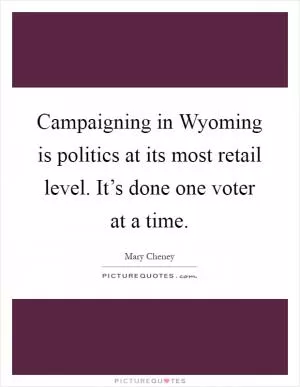 Campaigning in Wyoming is politics at its most retail level. It’s done one voter at a time Picture Quote #1
