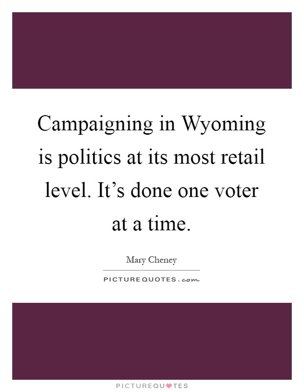 Campaigning in Wyoming is politics at its most retail level. It's done one voter at a time Picture Quote #1