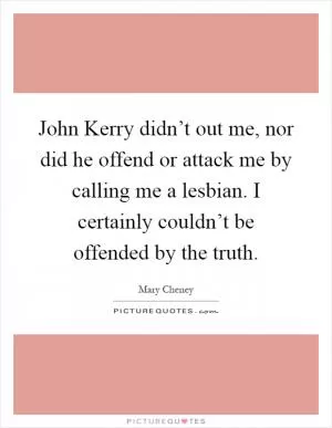 John Kerry didn’t out me, nor did he offend or attack me by calling me a lesbian. I certainly couldn’t be offended by the truth Picture Quote #1