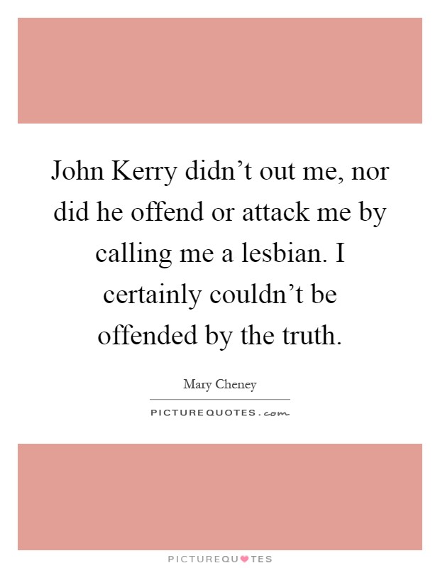 John Kerry didn't out me, nor did he offend or attack me by calling me a lesbian. I certainly couldn't be offended by the truth Picture Quote #1