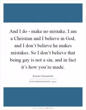 And I do - make no mistake, I am a Christian and I believe in God, and I don’t believe he makes mistakes. So I don’t believe that being gay is not a sin, and in fact it’s how you’re made Picture Quote #1