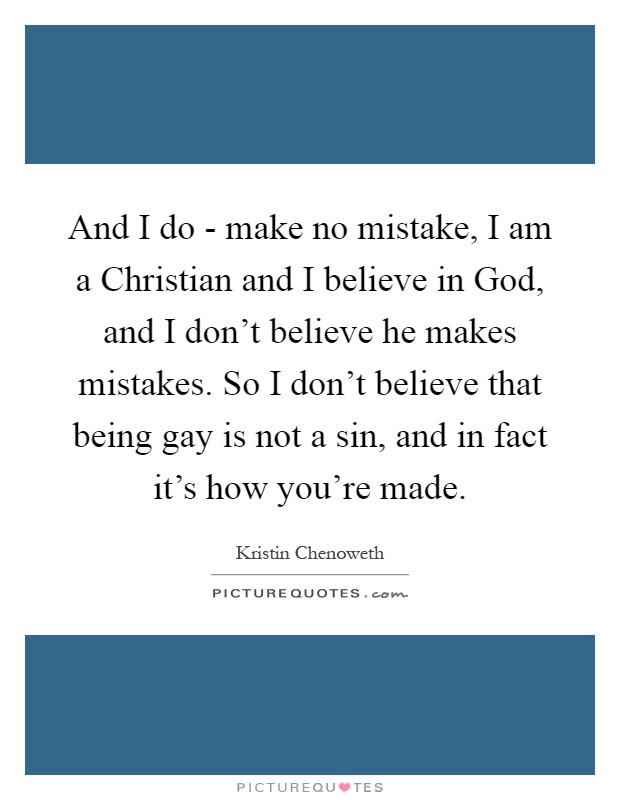 And I do - make no mistake, I am a Christian and I believe in God, and I don't believe he makes mistakes. So I don't believe that being gay is not a sin, and in fact it's how you're made Picture Quote #1