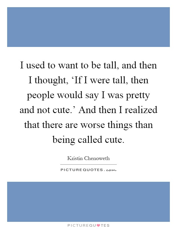 I used to want to be tall, and then I thought, ‘If I were tall, then people would say I was pretty and not cute.' And then I realized that there are worse things than being called cute Picture Quote #1