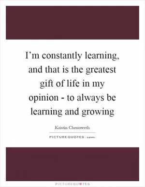 I’m constantly learning, and that is the greatest gift of life in my opinion - to always be learning and growing Picture Quote #1