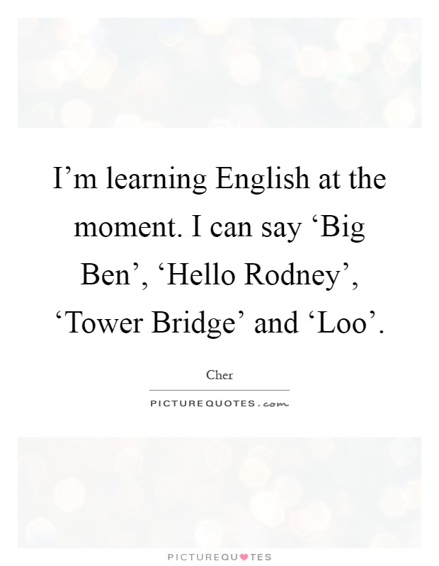 I'm learning English at the moment. I can say ‘Big Ben', ‘Hello Rodney', ‘Tower Bridge' and ‘Loo' Picture Quote #1