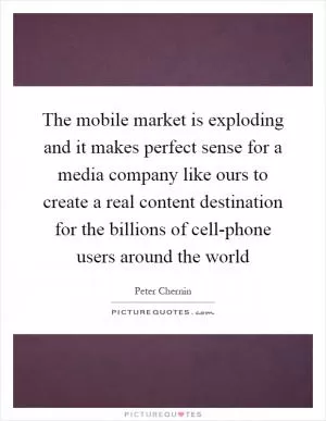 The mobile market is exploding and it makes perfect sense for a media company like ours to create a real content destination for the billions of cell-phone users around the world Picture Quote #1