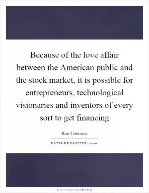 Because of the love affair between the American public and the stock market, it is possible for entrepreneurs, technological visionaries and inventors of every sort to get financing Picture Quote #1