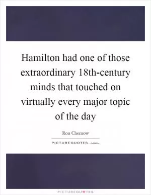 Hamilton had one of those extraordinary 18th-century minds that touched on virtually every major topic of the day Picture Quote #1