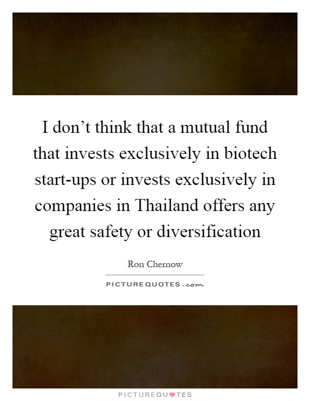 I don't think that a mutual fund that invests exclusively in biotech start-ups or invests exclusively in companies in Thailand offers any great safety or diversification Picture Quote #1