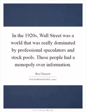 In the 1920s, Wall Street was a world that was really dominated by professional speculators and stock pools. These people had a monopoly over information Picture Quote #1