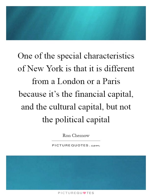 One of the special characteristics of New York is that it is different from a London or a Paris because it's the financial capital, and the cultural capital, but not the political capital Picture Quote #1