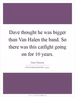 Dave thought he was bigger than Van Halen the band. So there was this catfight going on for 10 years Picture Quote #1
