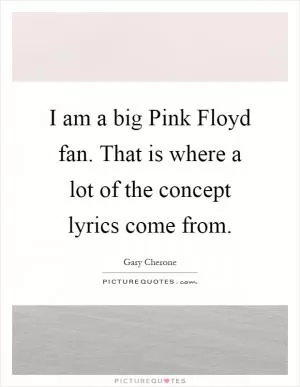 I am a big Pink Floyd fan. That is where a lot of the concept lyrics come from Picture Quote #1