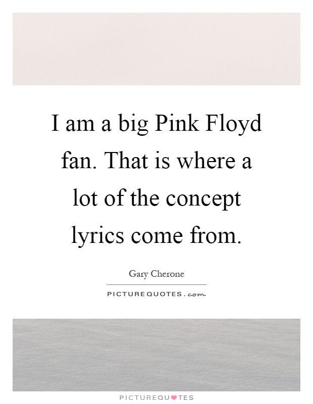 I am a big Pink Floyd fan. That is where a lot of the concept lyrics come from Picture Quote #1
