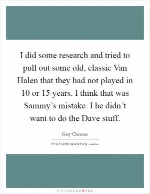 I did some research and tried to pull out some old, classic Van Halen that they had not played in 10 or 15 years. I think that was Sammy’s mistake. I he didn’t want to do the Dave stuff Picture Quote #1