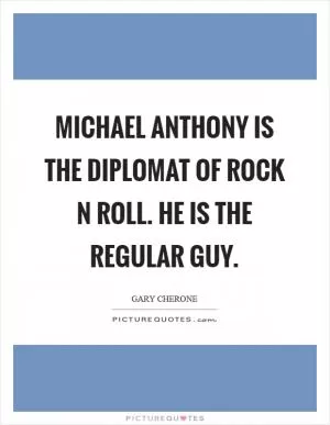 Michael Anthony is the Diplomat of Rock N Roll. He is the regular guy Picture Quote #1