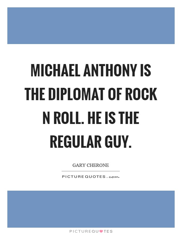 Michael Anthony is the Diplomat of Rock N Roll. He is the regular guy Picture Quote #1