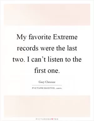 My favorite Extreme records were the last two. I can’t listen to the first one Picture Quote #1