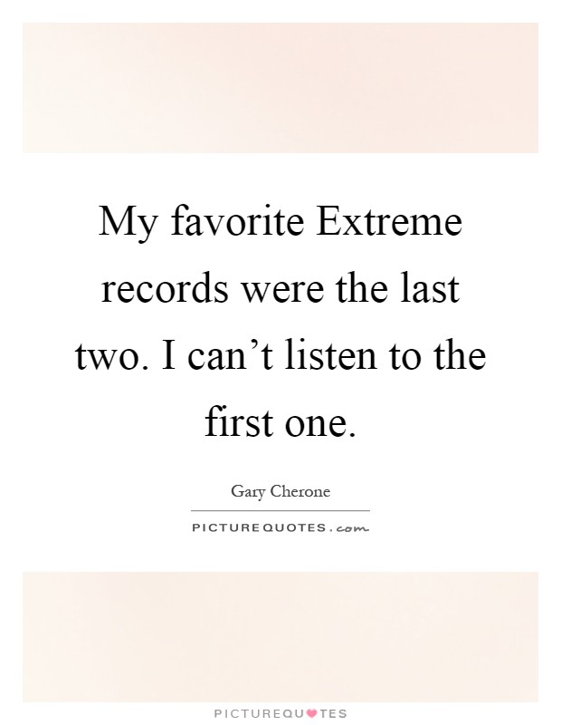 My favorite Extreme records were the last two. I can't listen to the first one Picture Quote #1