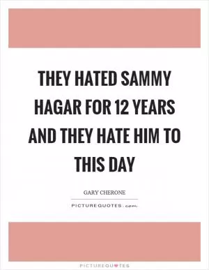 They hated Sammy Hagar for 12 years and they hate him to this day Picture Quote #1