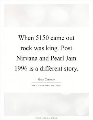 When 5150 came out rock was king. Post Nirvana and Pearl Jam 1996 is a different story Picture Quote #1