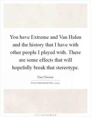 You have Extreme and Van Halen and the history that I have with other people I played with. There are some effects that will hopefully break that stereotype Picture Quote #1