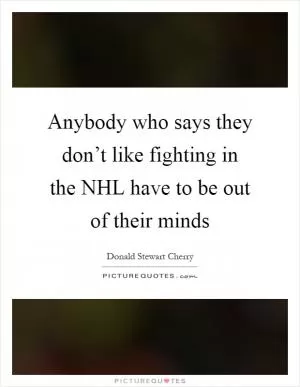 Anybody who says they don’t like fighting in the NHL have to be out of their minds Picture Quote #1