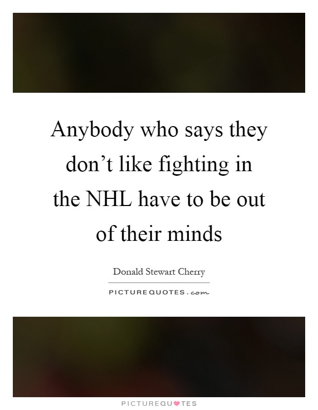 Anybody who says they don't like fighting in the NHL have to be out of their minds Picture Quote #1