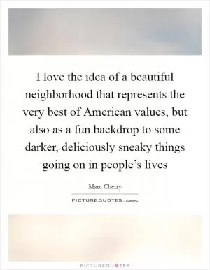 I love the idea of a beautiful neighborhood that represents the very best of American values, but also as a fun backdrop to some darker, deliciously sneaky things going on in people’s lives Picture Quote #1