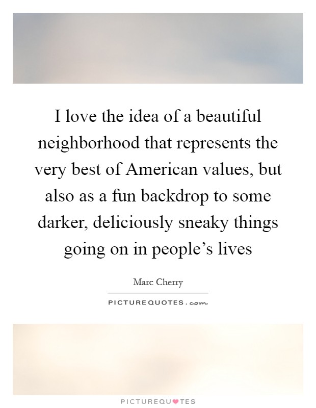 I love the idea of a beautiful neighborhood that represents the very best of American values, but also as a fun backdrop to some darker, deliciously sneaky things going on in people's lives Picture Quote #1