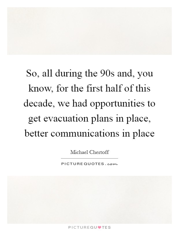 So, all during the  90s and, you know, for the first half of this decade, we had opportunities to get evacuation plans in place, better communications in place Picture Quote #1