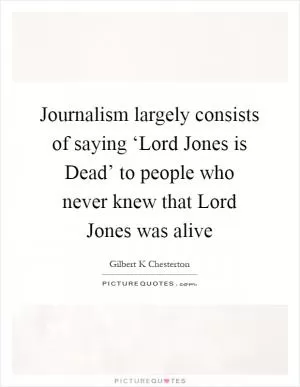 Journalism largely consists of saying ‘Lord Jones is Dead’ to people who never knew that Lord Jones was alive Picture Quote #1