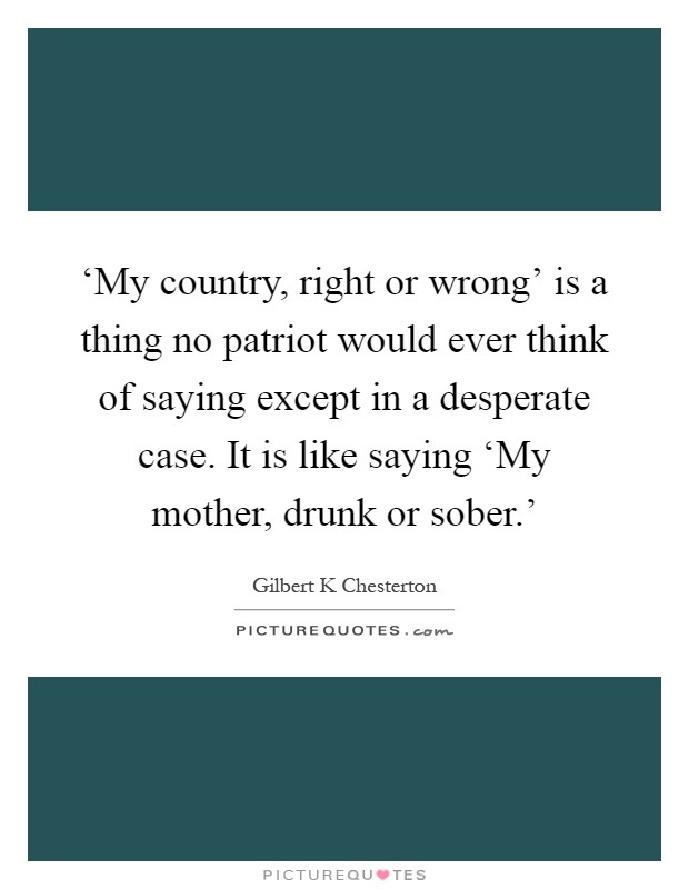 ‘My country, right or wrong' is a thing no patriot would ever think of saying except in a desperate case. It is like saying ‘My mother, drunk or sober.' Picture Quote #1
