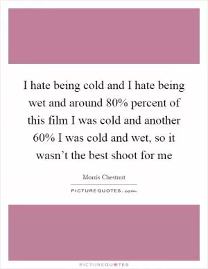 I hate being cold and I hate being wet and around 80% percent of this film I was cold and another 60% I was cold and wet, so it wasn’t the best shoot for me Picture Quote #1