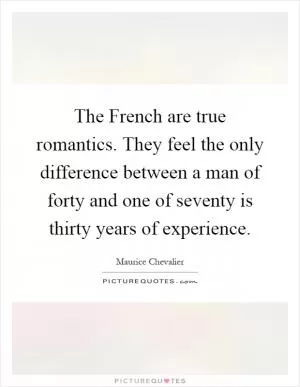 The French are true romantics. They feel the only difference between a man of forty and one of seventy is thirty years of experience Picture Quote #1
