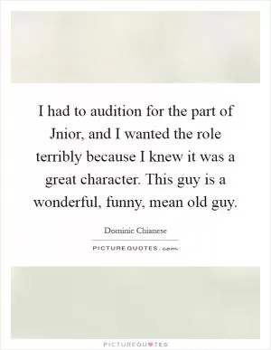 I had to audition for the part of Jnior, and I wanted the role terribly because I knew it was a great character. This guy is a wonderful, funny, mean old guy Picture Quote #1