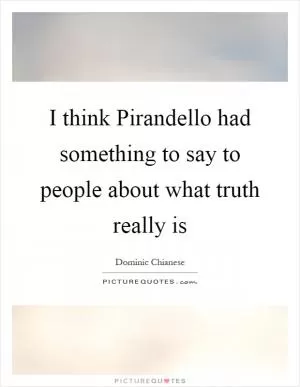 I think Pirandello had something to say to people about what truth really is Picture Quote #1