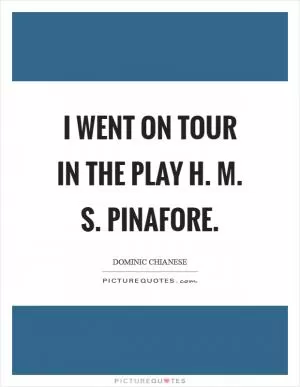 I went on tour in the play H. M. S. Pinafore Picture Quote #1