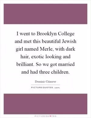 I went to Brooklyn College and met this beautiful Jewish girl named Merle, with dark hair, exotic looking and brilliant. So we got married and had three children Picture Quote #1