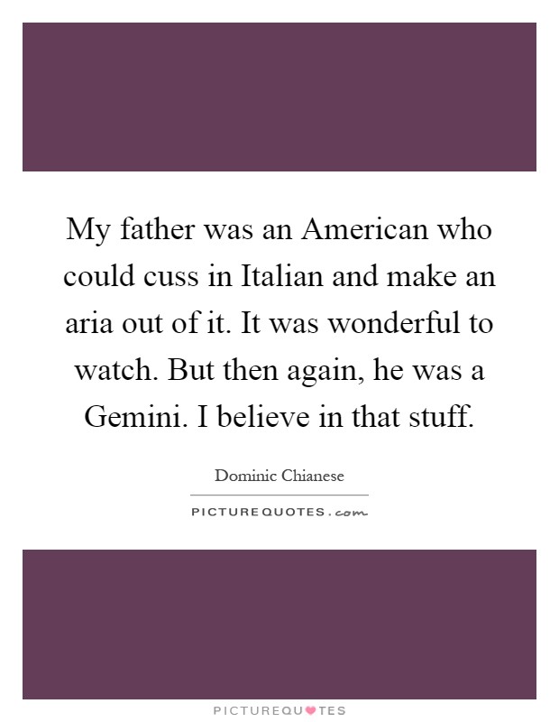 My father was an American who could cuss in Italian and make an aria out of it. It was wonderful to watch. But then again, he was a Gemini. I believe in that stuff Picture Quote #1