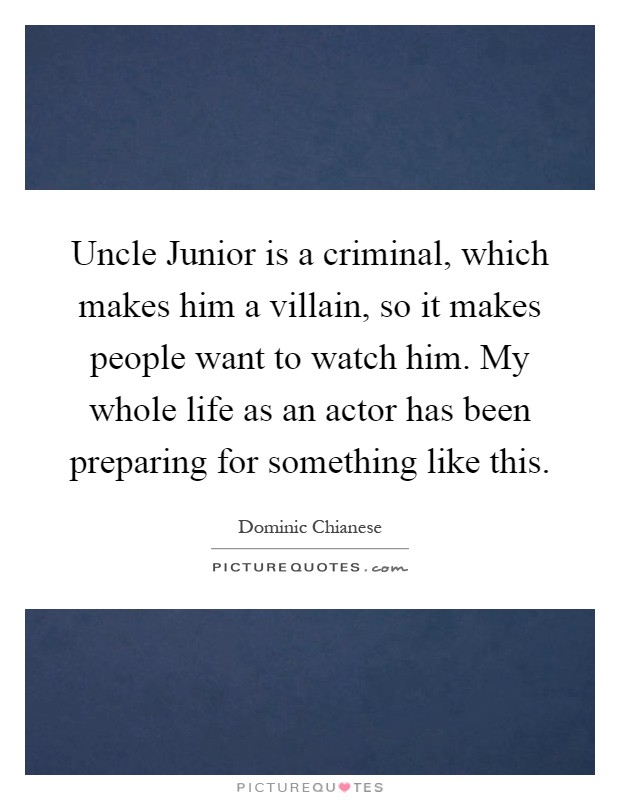 Uncle Junior is a criminal, which makes him a villain, so it makes people want to watch him. My whole life as an actor has been preparing for something like this Picture Quote #1
