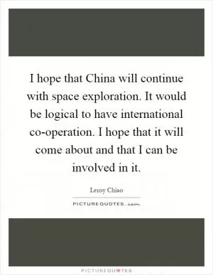 I hope that China will continue with space exploration. It would be logical to have international co-operation. I hope that it will come about and that I can be involved in it Picture Quote #1