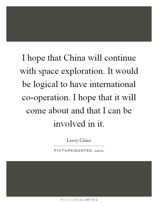 I hope that China will continue with space exploration. It would be logical to have international co-operation. I hope that it will come about and that I can be involved in it Picture Quote #1