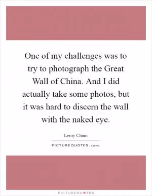 One of my challenges was to try to photograph the Great Wall of China. And I did actually take some photos, but it was hard to discern the wall with the naked eye Picture Quote #1